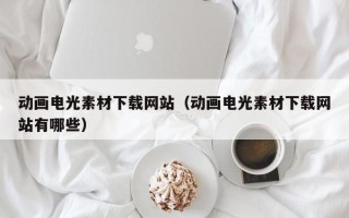 钟祥动画电光素材下载网站（动画电光素材下载网站有哪些）