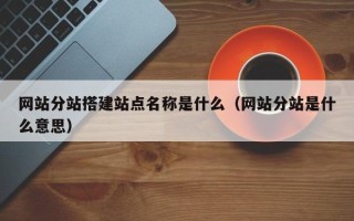 钟祥网站分站搭建站点名称是什么（网站分站是什么意思）