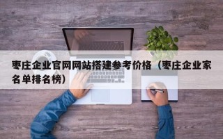 钟祥枣庄企业官网网站搭建参考价格（枣庄企业家名单排名榜）