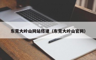 钟祥东莞大岭山网站搭建（东莞大岭山官网）