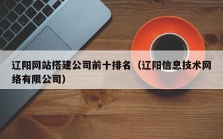 钟祥辽阳网站搭建公司前十排名（辽阳信息技术网络有限公司）