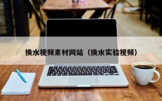 钟祥换水视频素材网站（换水实验视频）