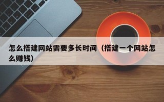 钟祥怎么搭建网站需要多长时间（搭建一个网站怎么赚钱）