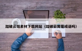 钟祥踏破云烟素材下载网站（踏破云霄是成语吗）