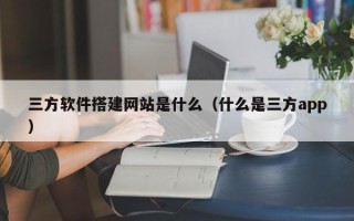 钟祥三方软件搭建网站是什么（什么是三方app）