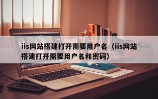 钟祥iis网站搭建打开需要用户名（iis网站搭建打开需要用户名和密码）