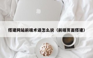 钟祥搭建网站前端术语怎么说（前端页面搭建）