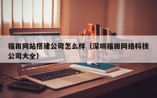 钟祥福田网站搭建公司怎么样（深圳福田网络科技公司大全）