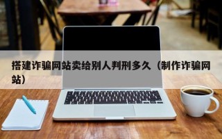 钟祥搭建诈骗网站卖给别人判刑多久（制作诈骗网站）