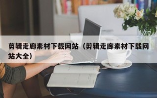 钟祥剪辑走廊素材下载网站（剪辑走廊素材下载网站大全）