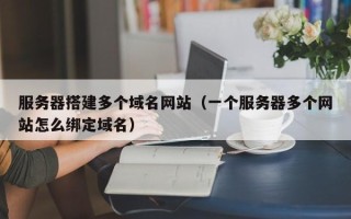 钟祥服务器搭建多个域名网站（一个服务器多个网站怎么绑定域名）