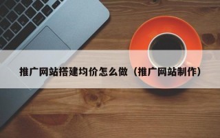 钟祥推广网站搭建均价怎么做（推广网站制作）