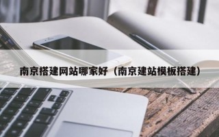 钟祥南京搭建网站哪家好（南京建站模板搭建）