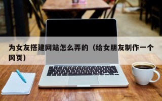 钟祥为女友搭建网站怎么弄的（给女朋友制作一个网页）