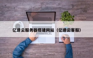 钟祥亿速云服务器搭建网站（亿速云客服）