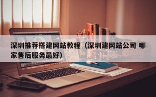 钟祥深圳推荐搭建网站教程（深圳建网站公司 哪家售后服务最好）
