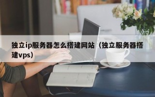 钟祥独立ip服务器怎么搭建网站（独立服务器搭建vps）