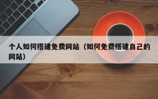 钟祥个人如何搭建免费网站（如何免费搭建自己的网站）