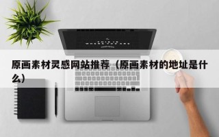 钟祥原画素材灵感网站推荐（原画素材的地址是什么）