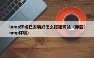 钟祥lnmp环境已安装好怎么搭建网站（卸载lnmp环境）
