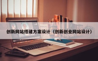 钟祥创新网站搭建方案设计（创新创业网站设计）