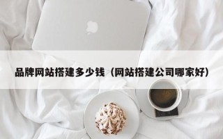 钟祥品牌网站搭建多少钱（网站搭建公司哪家好）